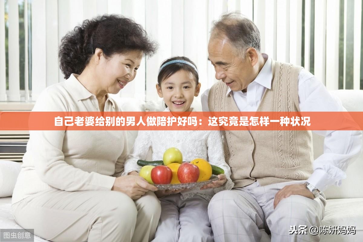 自己老婆给别的男人做陪护好吗：这究竟是怎样一种状况