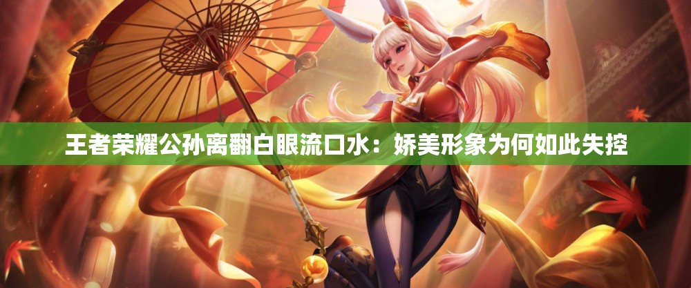 王者荣耀公孙离翻白眼流口水：娇美形象为何如此失控