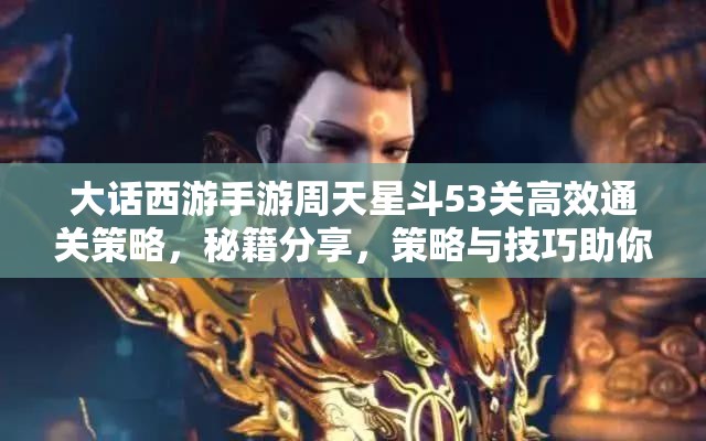 大话西游手游周天星斗53关高效通关策略，秘籍分享，策略与技巧助你轻松过关