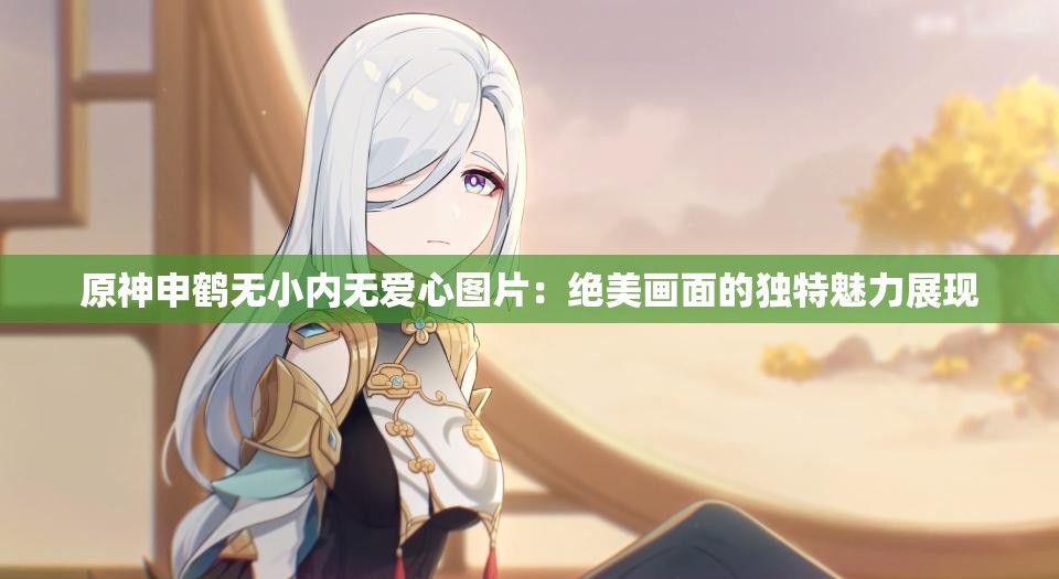 原神申鹤无小内无爱心图片：绝美画面的独特魅力展现