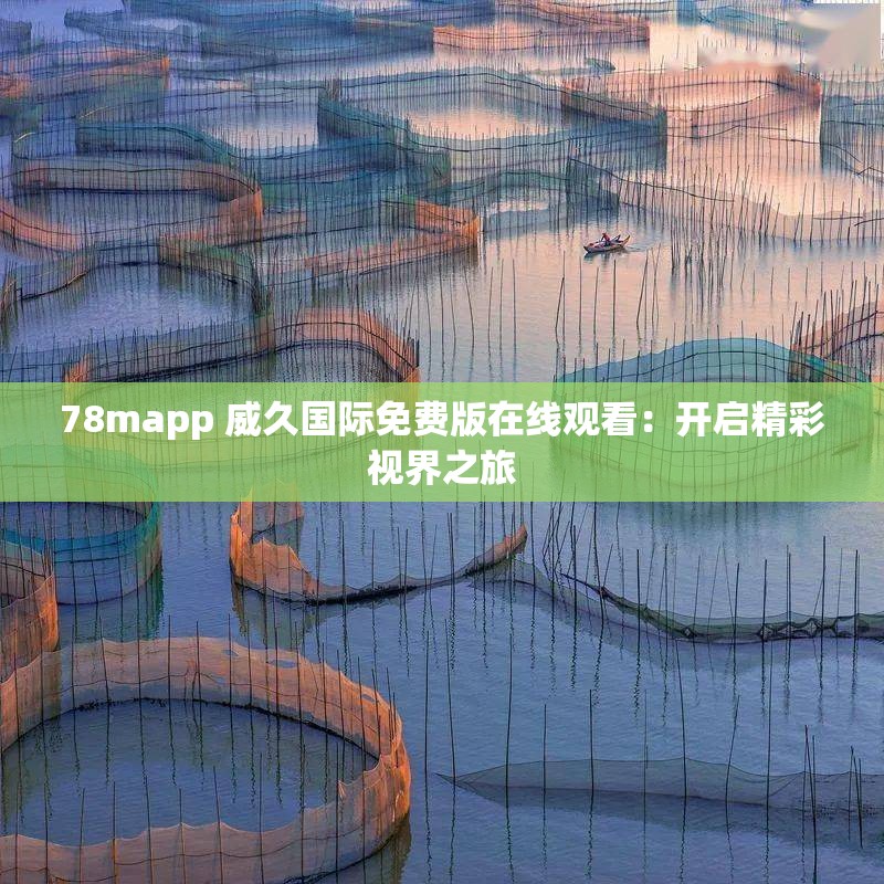78mapp 威久国际免费版在线观看：开启精彩视界之旅