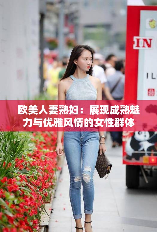欧美人妻熟妇：展现成熟魅力与优雅风情的女性群体