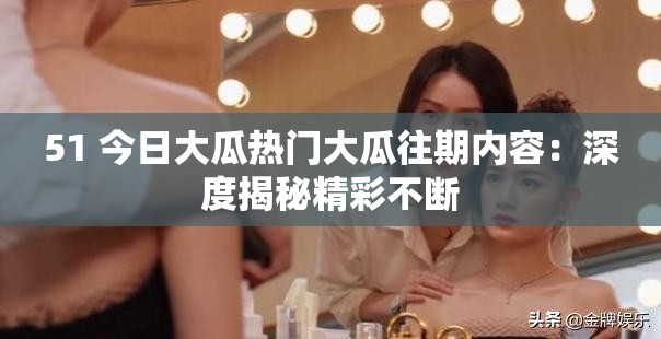 51 今日大瓜热门大瓜往期内容：深度揭秘精彩不断