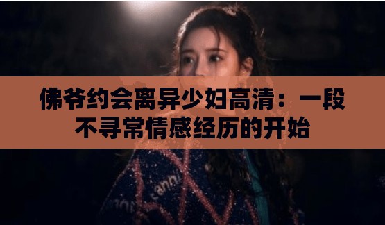 佛爷约会离异少妇高清：一段不寻常情感经历的开始