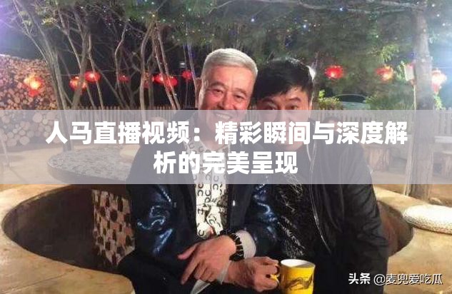 人马直播视频：精彩瞬间与深度解析的完美呈现