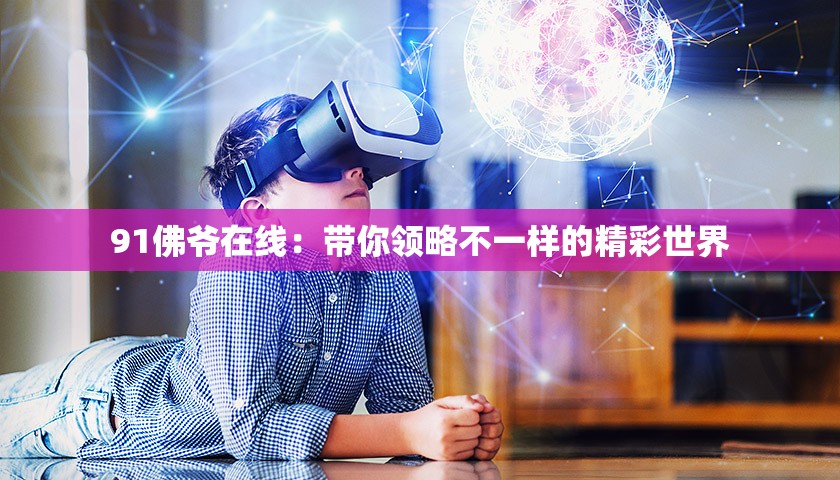 91佛爷在线：带你领略不一样的精彩世界
