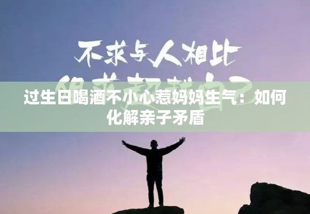 过生日喝酒不小心惹妈妈生气：如何化解亲子矛盾