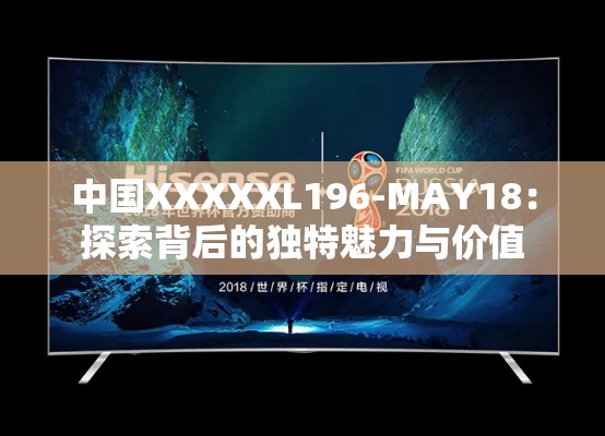 中国XXXXXL196-MAY18：探索背后的独特魅力与价值