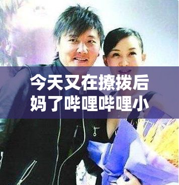 今天又在撩拨后妈了哔哩哔哩小说：情感纠葛背后的秘密与真相