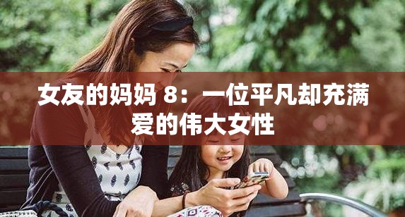 女友的妈妈 8：一位平凡却充满爱的伟大女性