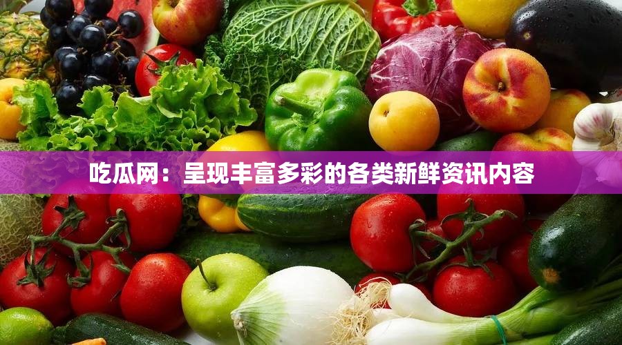 吃瓜网：呈现丰富多彩的各类新鲜资讯内容