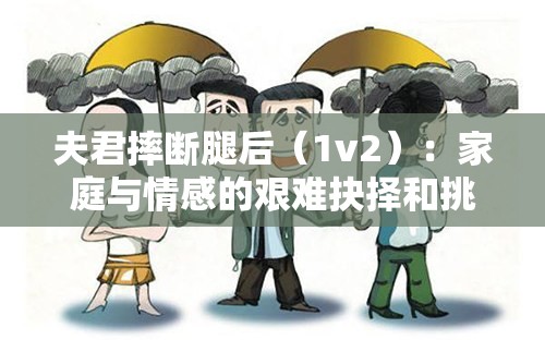 夫君摔断腿后（1v2）：家庭与情感的艰难抉择和挑战