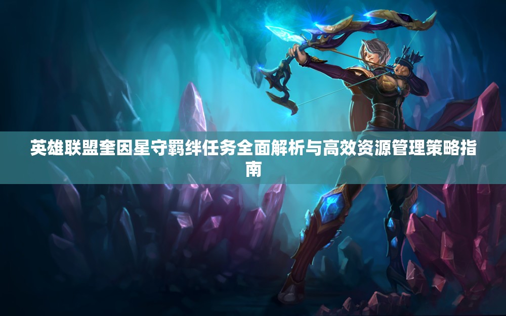 英雄联盟奎因星守羁绊任务全面解析与高效资源管理策略指南