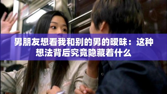 男朋友想看我和别的男的暧昧：这种想法背后究竟隐藏着什么