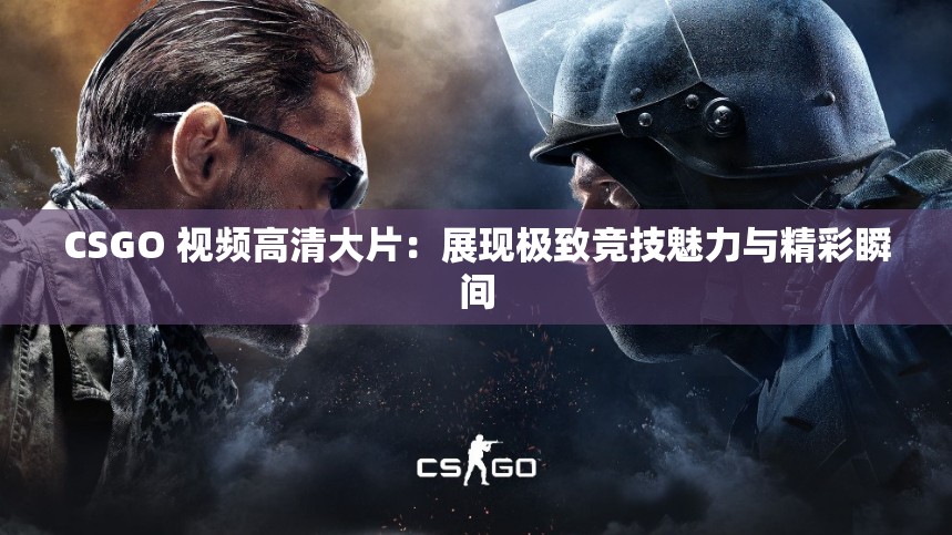 CSGO 视频高清大片：展现极致竞技魅力与精彩瞬间