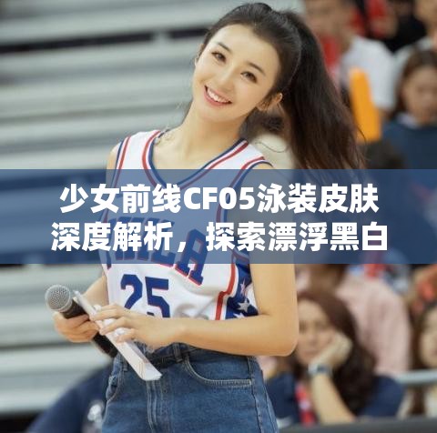 少女前线CF05泳装皮肤深度解析，探索漂浮黑白音律的独特魅力所在