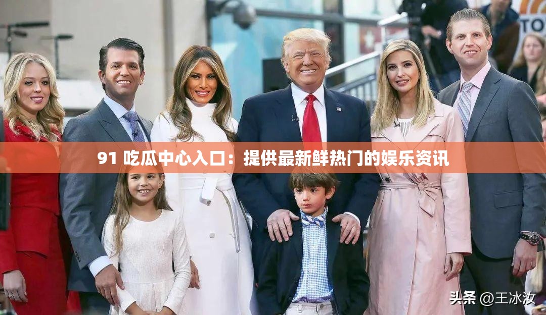 91 吃瓜中心入口：提供最新鲜热门的娱乐资讯