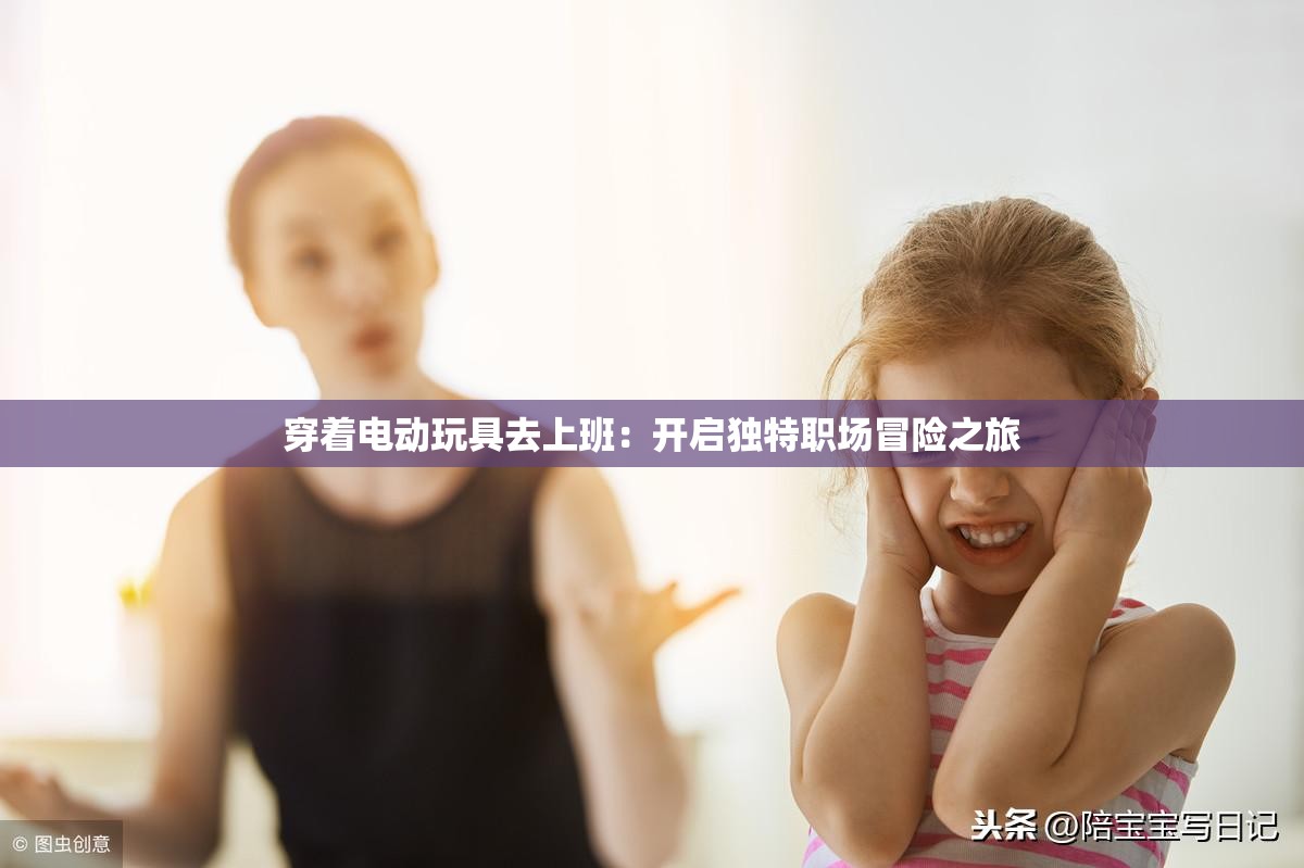 穿着电动玩具去上班：开启独特职场冒险之旅