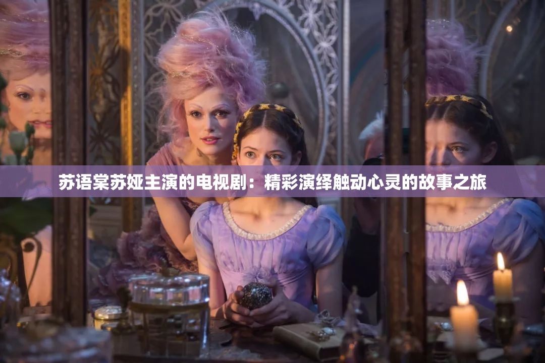 苏语棠苏娅主演的电视剧：精彩演绎触动心灵的故事之旅