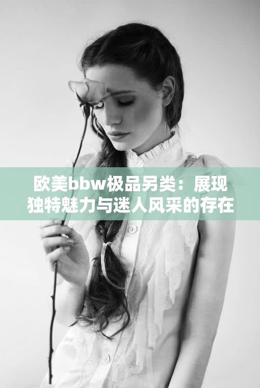欧美bbw极品另类：展现独特魅力与迷人风采的存在