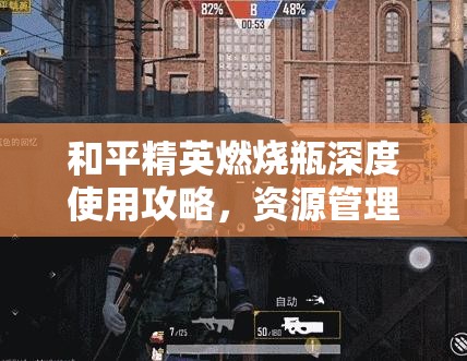 和平精英燃烧瓶深度使用攻略，资源管理技巧、高效利用策略与最大化战场价值
