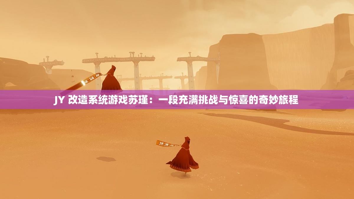 JY 改造系统游戏苏瑾：一段充满挑战与惊喜的奇妙旅程