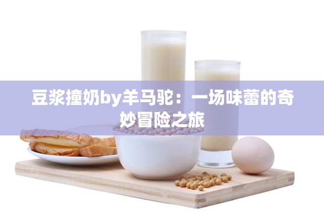 豆浆撞奶by羊马驼：一场味蕾的奇妙冒险之旅