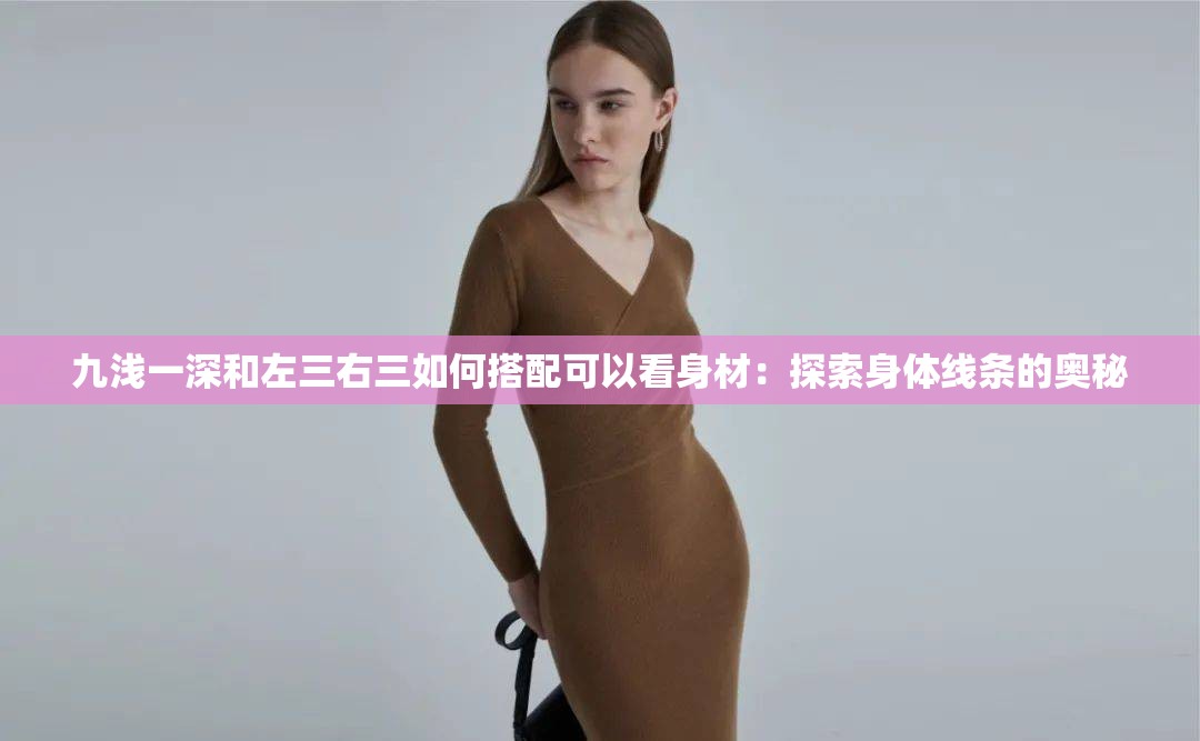九浅一深和左三右三如何搭配可以看身材：探索身体线条的奥秘