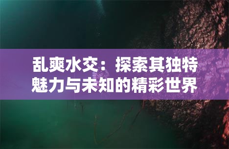 乱爽水交：探索其独特魅力与未知的精彩世界