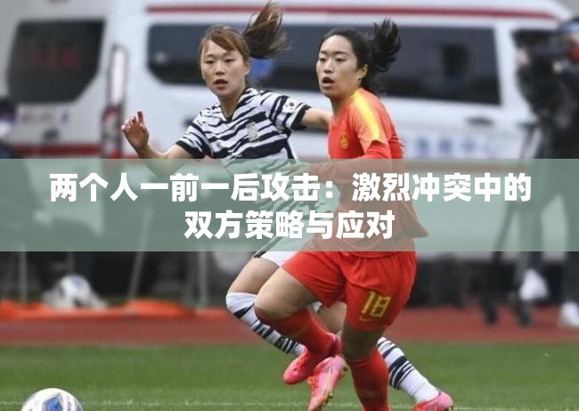 两个人一前一后攻击：激烈冲突中的双方策略与应对