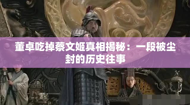 董卓吃掉蔡文姬真相揭秘：一段被尘封的历史往事