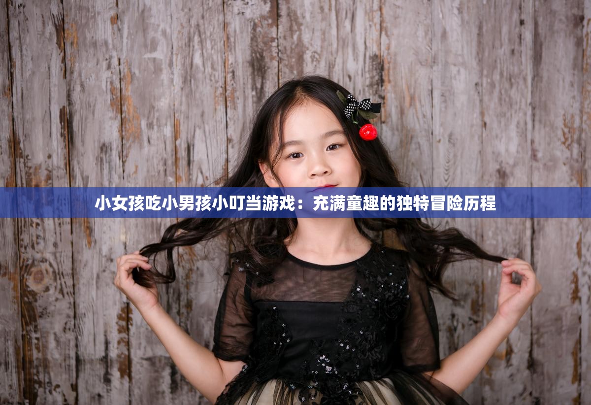 小女孩吃小男孩小叮当游戏：充满童趣的独特冒险历程