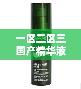 一区二区三国产精华液：探索不同区域精华液的独特魅力