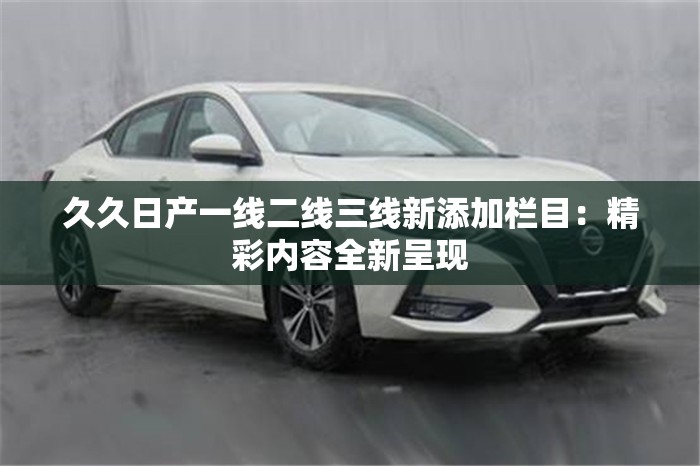 久久日产一线二线三线新添加栏目：精彩内容全新呈现