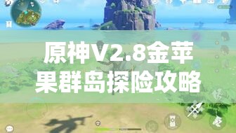 原神V2.8金苹果群岛探险攻略，深入探寻第20个海螺的奇妙之旅