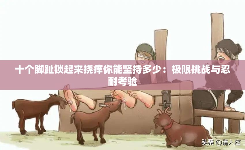 十个脚趾锁起来挠痒你能坚持多少：极限挑战与忍耐考验