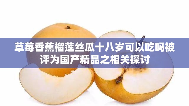 草莓香蕉榴莲丝瓜十八岁可以吃吗被评为国产精品之相关探讨