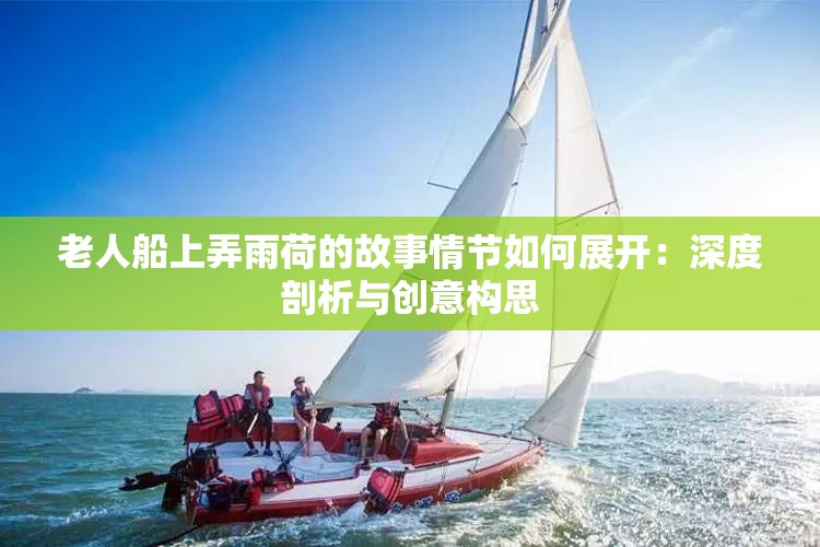 老人船上弄雨荷的故事情节如何展开：深度剖析与创意构思