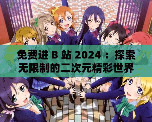 免费进 B 站 2024 ：探索无限制的二次元精彩世界