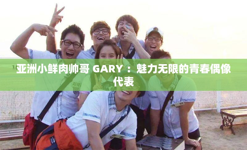 亚洲小鲜肉帅哥 GARY ：魅力无限的青春偶像代表