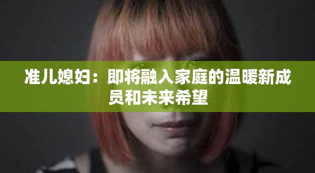 准儿媳妇：即将融入家庭的温暖新成员和未来希望