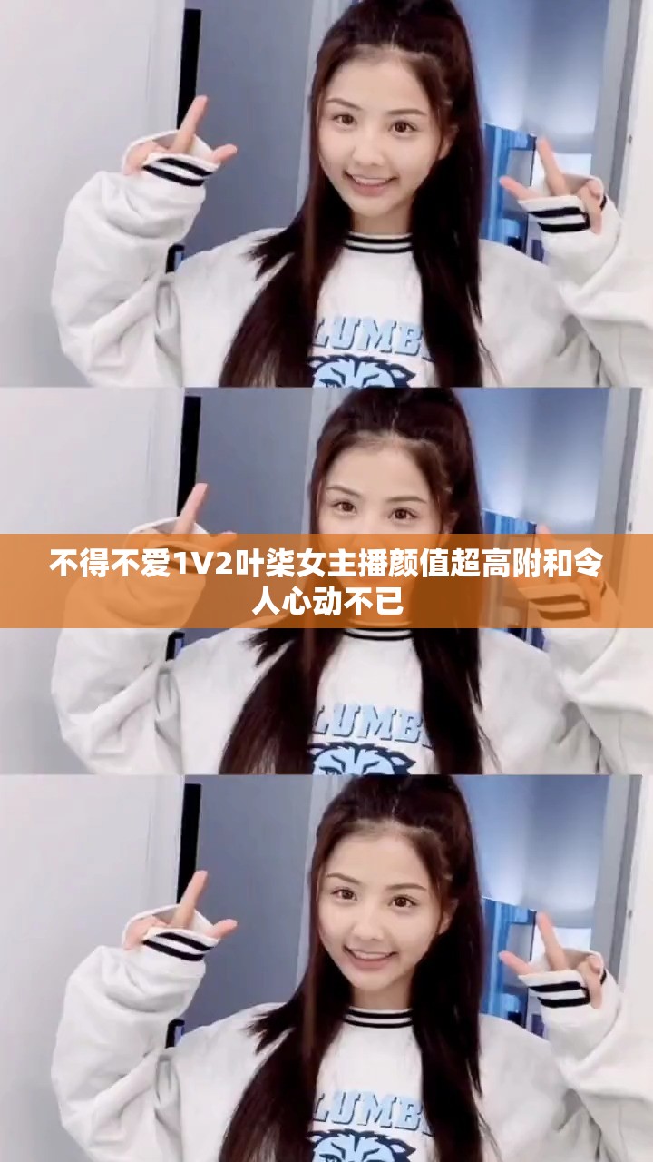 不得不爱1V2叶柒女主播颜值超高附和令人心动不已