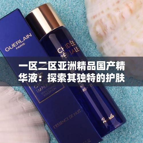 一区二区亚洲精品国产精华液：探索其独特的护肤魅力与功效