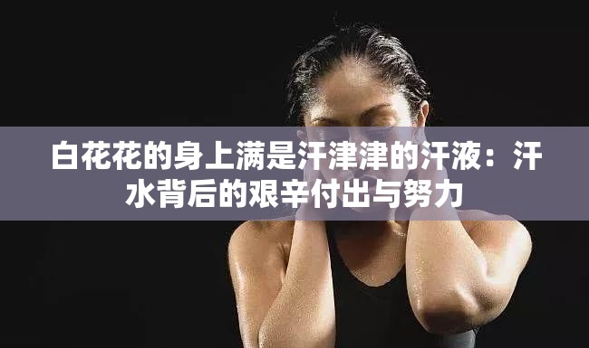 白花花的身上满是汗津津的汗液：汗水背后的艰辛付出与努力