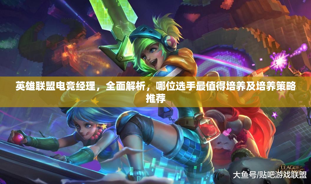 英雄联盟电竞经理，全面解析，哪位选手最值得培养及培养策略推荐
