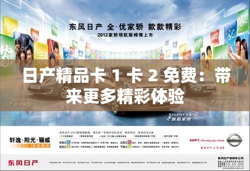 日产精品卡 1 卡 2 免费：带来更多精彩体验