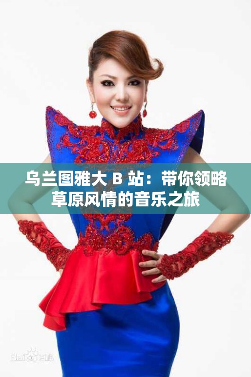 乌兰图雅大 B 站：带你领略草原风情的音乐之旅
