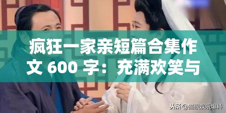 疯狂一家亲短篇合集作文 600 字：充满欢笑与温暖的家庭故事集