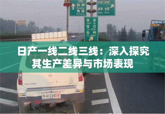 日产一线二线三线：深入探究其生产差异与市场表现