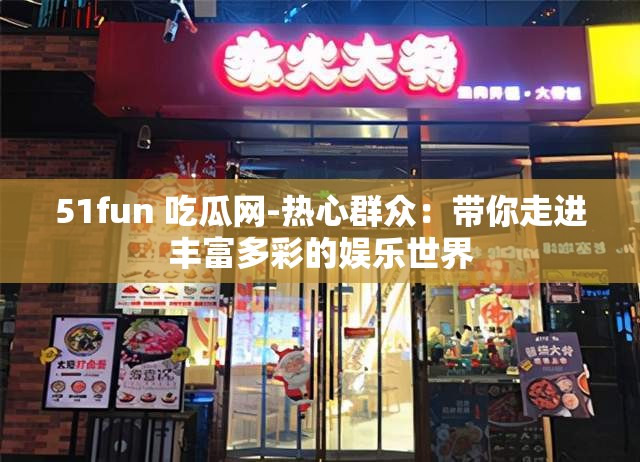 51fun 吃瓜网-热心群众：带你走进丰富多彩的娱乐世界